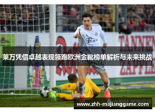 莱万凭借卓越表现领跑欧洲金靴榜单解析与未来挑战 莱万凭借卓越表现领跑欧洲金靴榜单解析与未来挑战