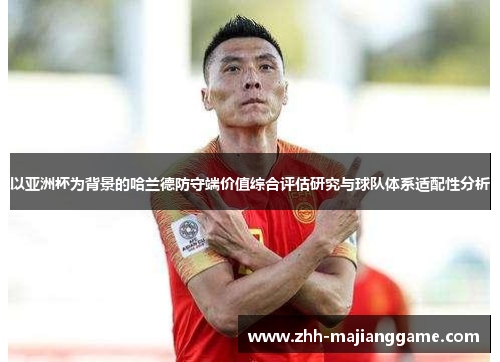 以亚洲杯为背景的哈兰德防守端价值综合评估研究与球队体系适配性分析 以亚洲杯为背景的哈兰德防守端价值综合评估研究与球队体系适配性分析