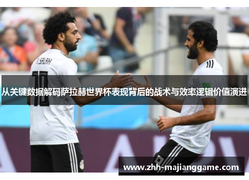 从关键数据解码萨拉赫世界杯表现背后的战术与效率逻辑价值演进 从关键数据解码萨拉赫世界杯表现背后的战术与效率逻辑价值演进