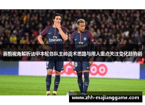 赛前视角解析法甲本轮各队主帅战术思路与用人重点关注变化趋势剖