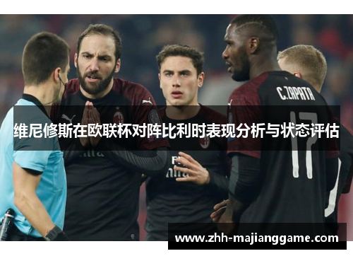 维尼修斯在欧联杯对阵比利时表现分析与状态评估 维尼修斯在欧联杯对阵比利时表现分析与状态评估