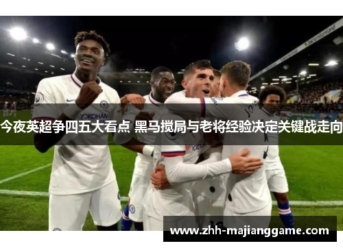今夜英超争四五大看点 黑马搅局与老将经验决定关键战走向 今夜英超争四五大看点 黑马搅局与老将经验决定关键战走向