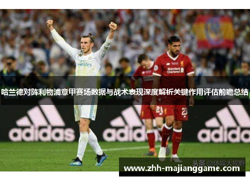 哈兰德对阵利物浦意甲赛场数据与战术表现深度解析关键作用评估前瞻总结 哈兰德对阵利物浦意甲赛场数据与战术表现深度解析关键作用评估前瞻总结