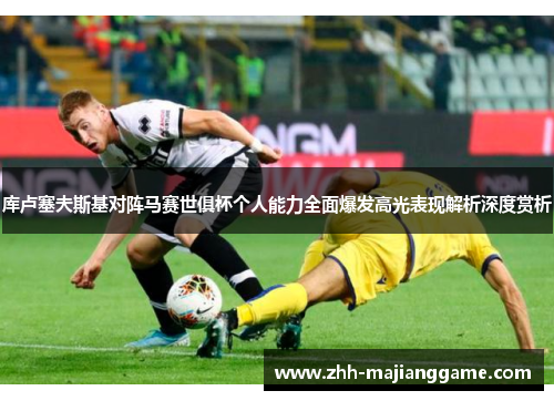 库卢塞夫斯基对阵马赛世俱杯个人能力全面爆发高光表现解析深度赏析