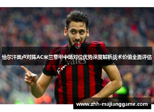 恰尔汗奥卢对阵AC米兰意甲中场对位优势深度解析战术价值全面评估 恰尔汗奥卢对阵AC米兰意甲中场对位优势深度解析战术价值全面评估