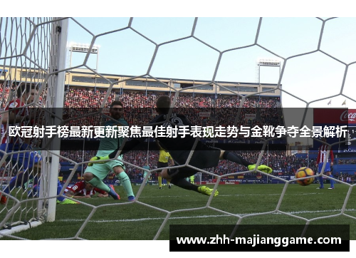 欧冠射手榜最新更新聚焦最佳射手表现走势与金靴争夺全景解析 欧冠射手榜最新更新聚焦最佳射手表现走势与金靴争夺全景解析