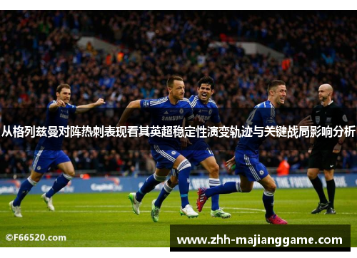 从格列兹曼对阵热刺表现看其英超稳定性演变轨迹与关键战局影响分析