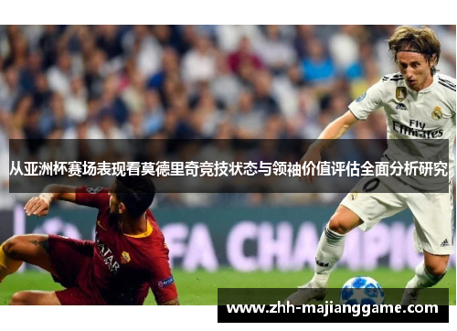 从亚洲杯赛场表现看莫德里奇竞技状态与领袖价值评估全面分析研究