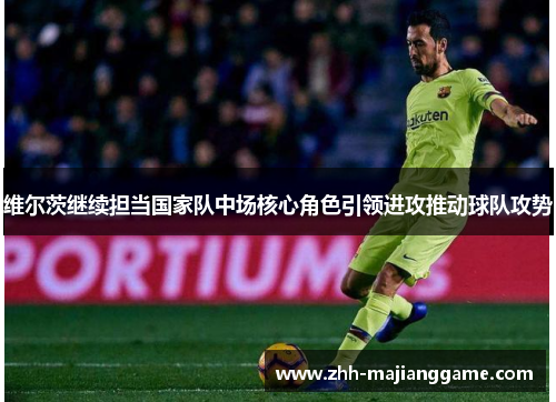 维尔茨继续担当国家队中场核心角色引领进攻推动球队攻势 维尔茨继续担当国家队中场核心角色引领进攻推动球队攻势