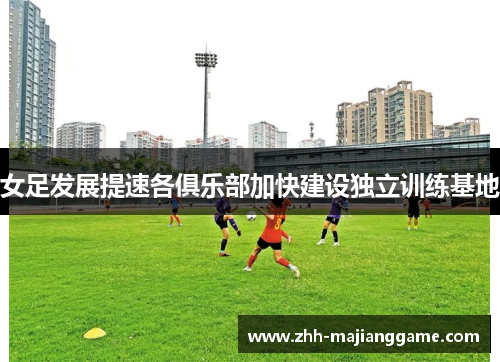 女足发展提速各俱乐部加快建设独立训练基地 女足发展提速各俱乐部加快建设独立训练基地