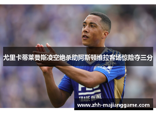 尤里卡蒂莱曼斯凌空绝杀助阿斯顿维拉客场惊险夺三分 尤里卡蒂莱曼斯凌空绝杀助阿斯顿维拉客场惊险夺三分