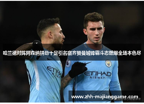 哈兰德对阵阿森纳拼劲十足引名宿齐赞曼城锋霸斗志燃爆全场本色尽 哈兰德对阵阿森纳拼劲十足引名宿齐赞曼城锋霸斗志燃爆全场本色尽