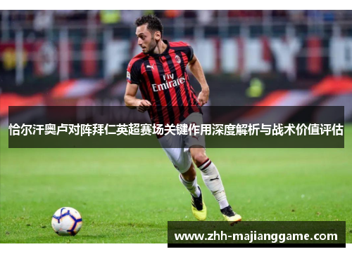 恰尔汗奥卢对阵拜仁英超赛场关键作用深度解析与战术价值评估